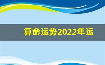 算命运势2022年运势 紫微算2022年运势，2022 年运势测算免费