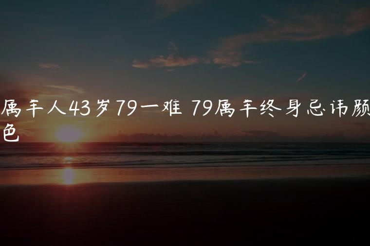 79属羊人43岁79一难遭遇破财2023年