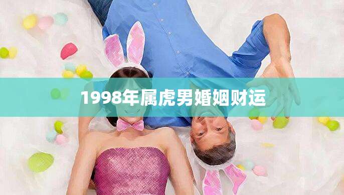 1998 年属虎人命运解析：感情、婚姻与事业