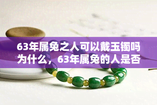 63年属兔之人可以戴玉镯吗为什么，63年属兔的人是否适合佩戴玉镯？原因解析